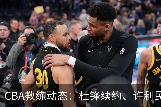 CBA教练动态：杜锋续约、许利民退出、杨鸣受限、李春江传言不实